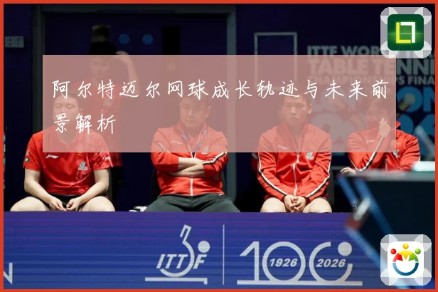 阿尔特迈尔网球成长轨迹与未来前景解析