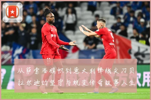 从萨索洛旗帜到意大利锋线尖刀贝拉尔迪的坚守与蜕变传奇故事人生