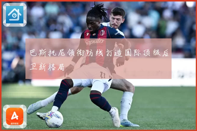 巴斯托尼领衔防线打造国际顶级后卫新格局