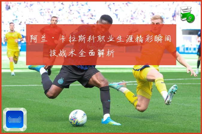阿兰·卡拉斯科职业生涯精彩瞬间与技战术全面解析