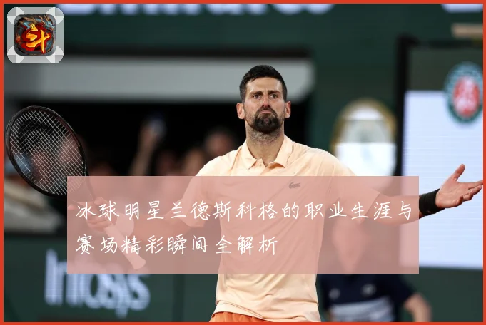 冰球明星兰德斯科格的职业生涯与赛场精彩瞬间全解析
