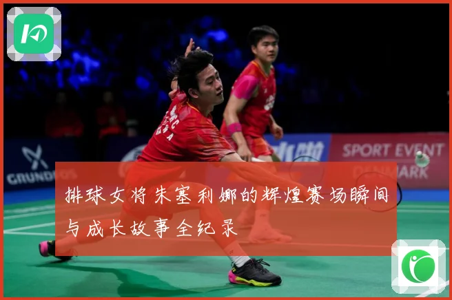 排球女将朱塞利娜的辉煌赛场瞬间与成长故事全纪录