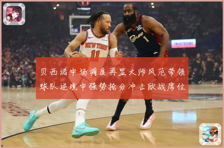 贝西诺中场调度再显大师风范带领球队逆境中强势抢分冲击欧战席位