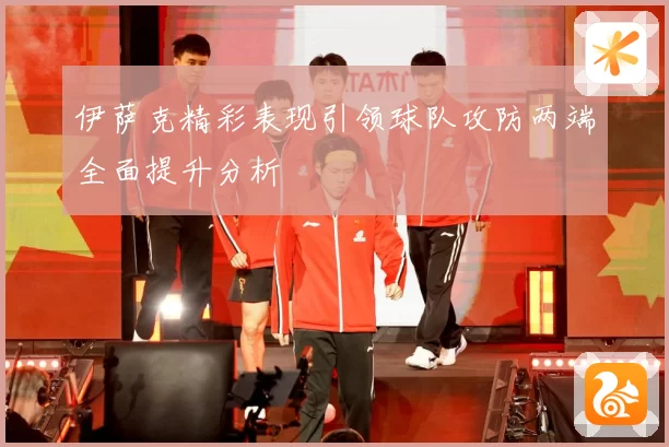 伊萨克精彩表现引领球队攻防两端全面提升分析
