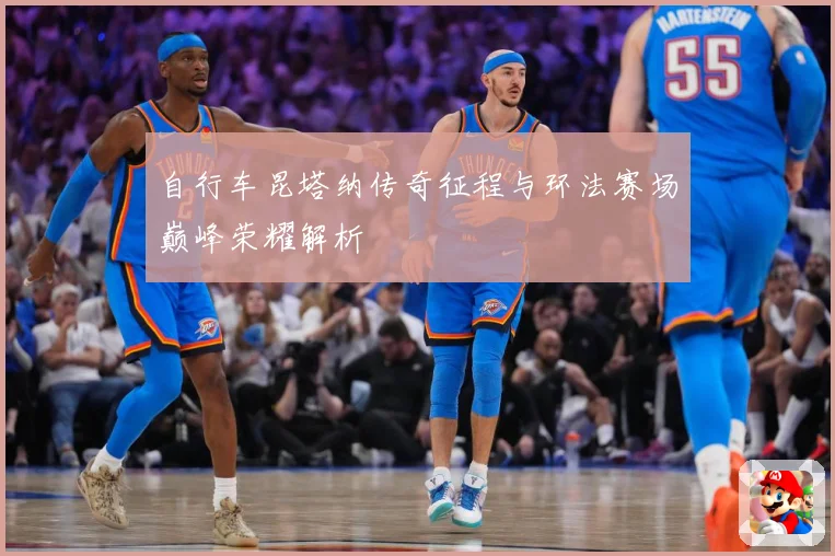 自行车昆塔纳传奇征程与环法赛场巅峰荣耀解析