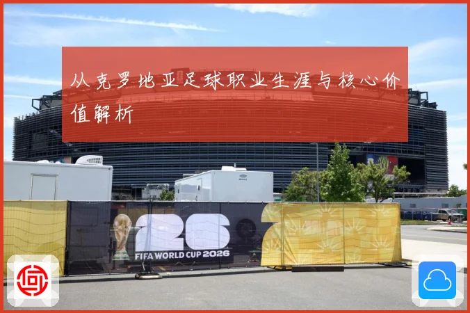 从克罗地亚足球职业生涯与核心价值解析