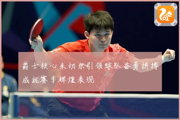 爵士核心米切尔引领球队奋勇拼搏成就赛季辉煌表现