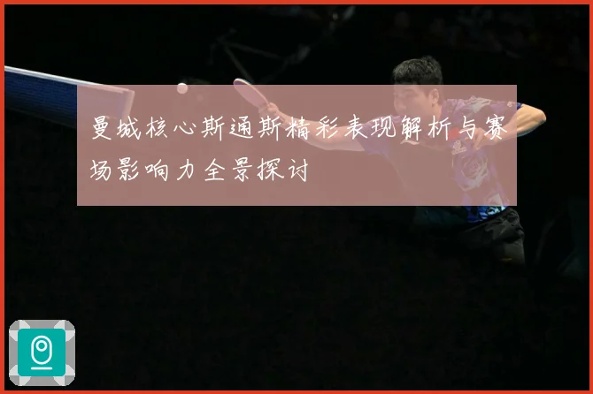 曼城核心斯通斯精彩表现解析与赛场影响力全景探讨
