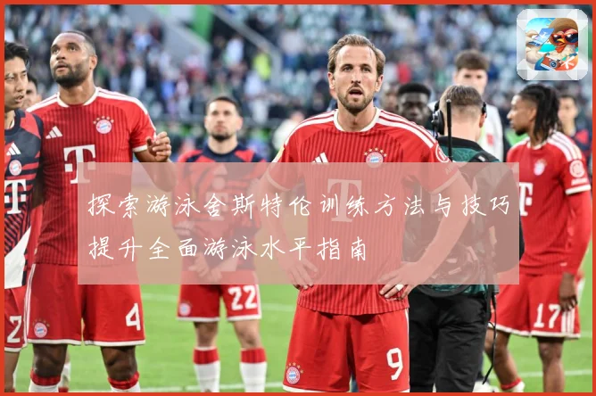 探索游泳舍斯特伦训练方法与技巧提升全面游泳水平指南
