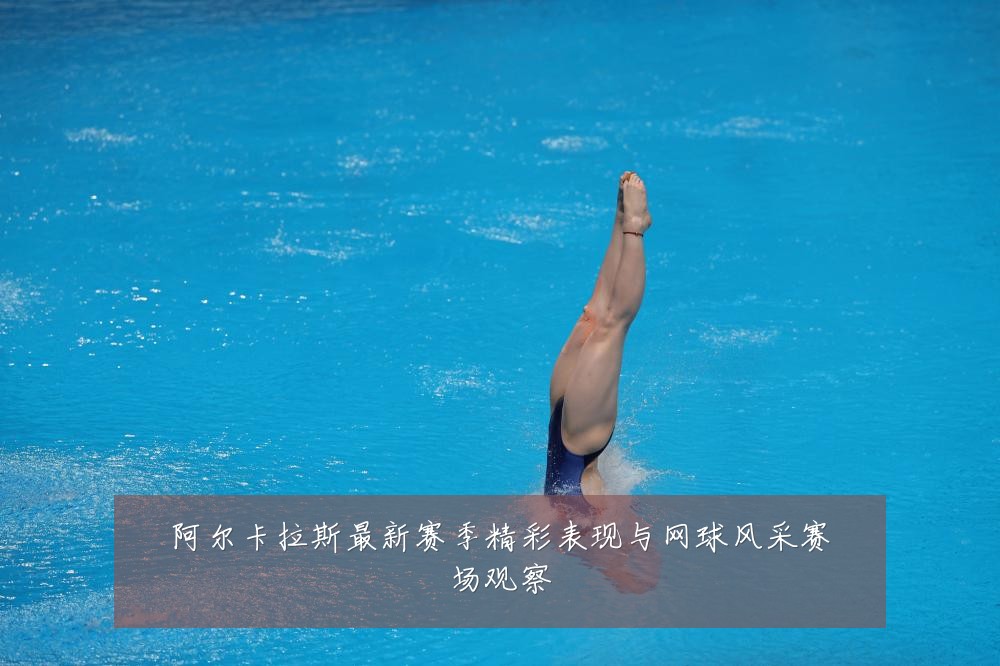 阿尔卡拉斯最新赛季精彩表现与网球风采赛场观察