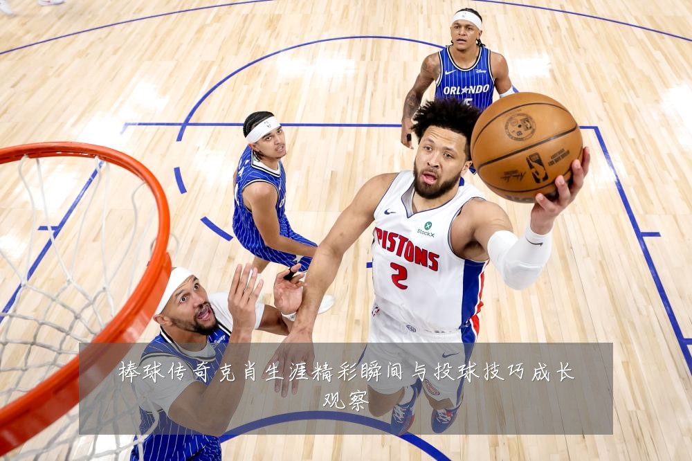 棒球传奇克肖生涯精彩瞬间与投球技巧成长观察