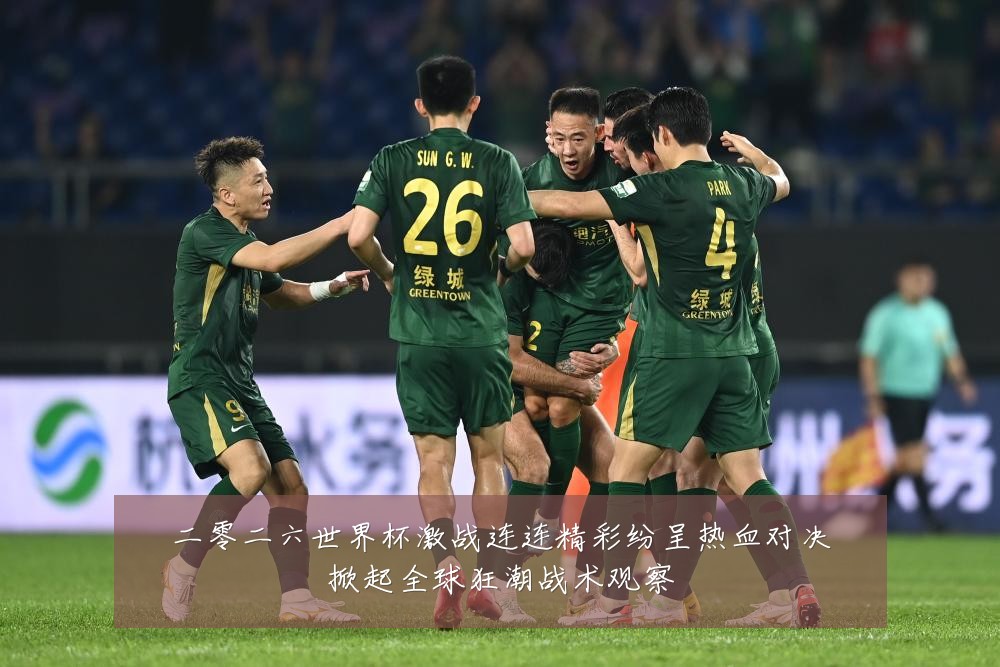 二零二六世界杯激战连连精彩纷呈热血对决掀起全球狂潮战术观察