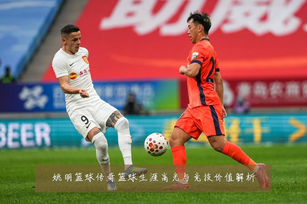 姚明篮球传奇篮球生涯高光与竞技价值解析