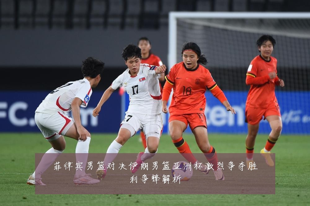 菲律宾男篮对决伊朗男篮亚洲杯激烈争夺胜利争锋解析