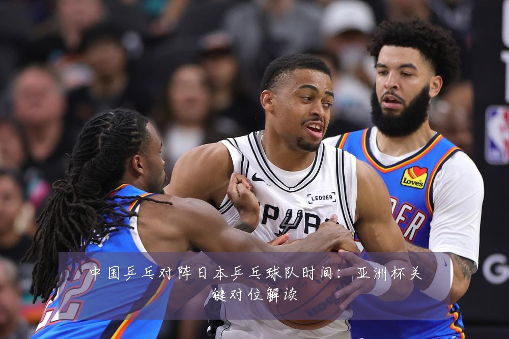 中国乒乓对阵日本乒乓球队时间:亚洲杯关键对位解读
